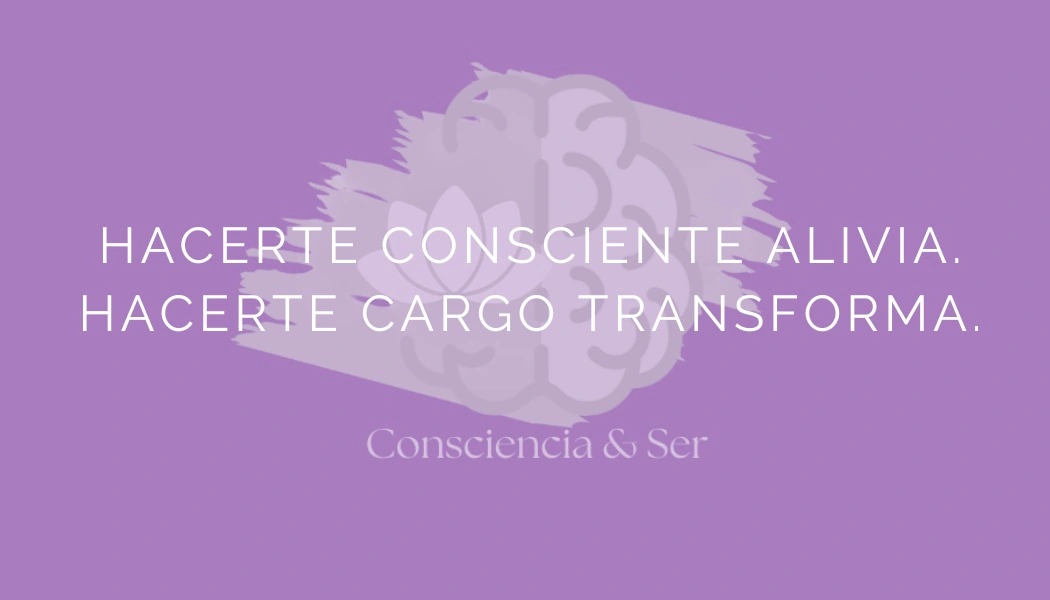 Consciencia y Ser - Hacerte consciente alivia, hacerte cargo transforma